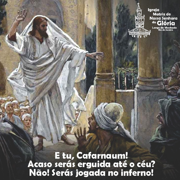 E tu, Cafarnaum! Acaso serás erguida até o céu? Não! Serás jogada no inferno! Mt 11,23