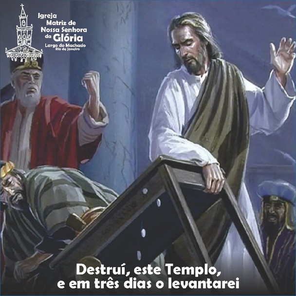 "Destruí, este Templo, e em três dias o levantarei". Jo 2,13