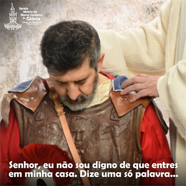 “Senhor, eu não sou digno de que entres em minha casa. Dize uma só palavra...” (Mt 8,8)