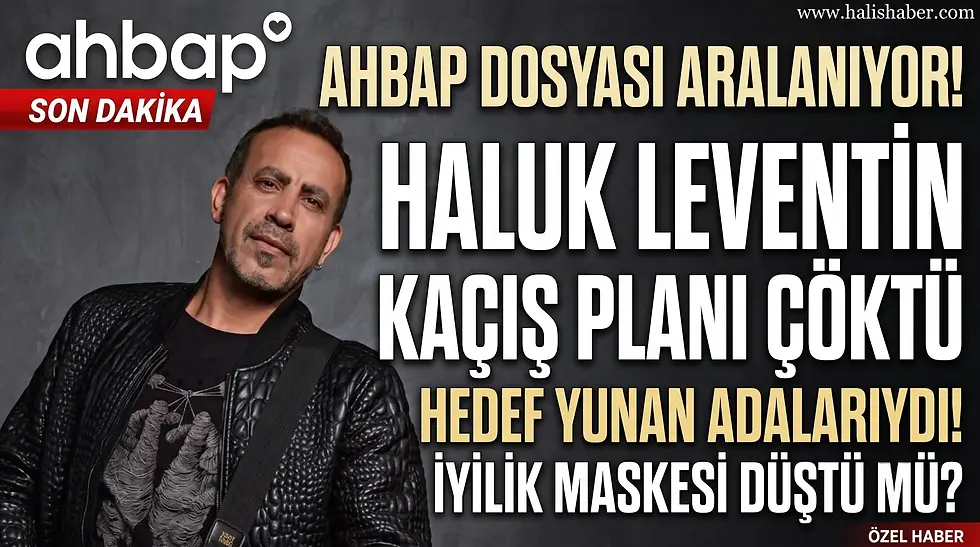 AHBAP DOSYASI ARALANIYOR! HALUK LEVENTİN KAÇIŞ PLANI ÇÖKTÜ: HEDEF YUNAN ADALARIYDI! İYİLİK MASKESİ DÜŞTÜ MÜ? 