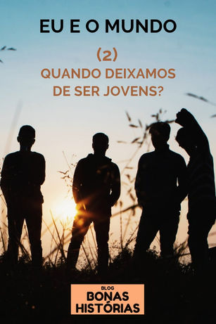 Crônicas: Eu e o Mundo - 2 - Quando Deixamos de Ser Jovens?
