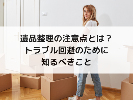 遺品整理の注意点とは？トラブル回避のために知るべきこと