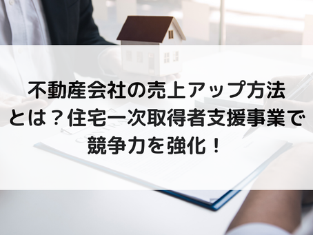 不動産会社の売上アップ方法とは?住宅一次取得者支援事業で競争力を強化!