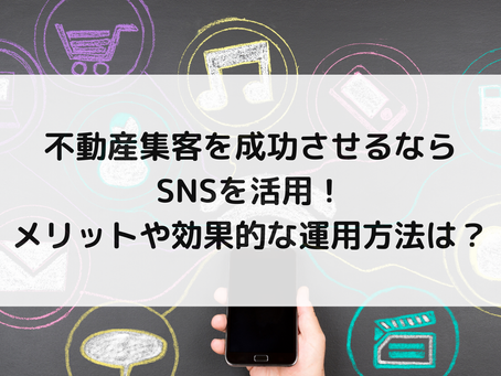 不動産集客を成功させるならSNSを活用!メリットや効果的な運用方法は?