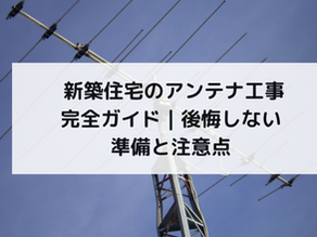  新築住宅のアンテナ工事完全ガイド｜後悔しない準備と注意点