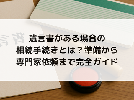 遺言書がある場合の相続手続きとは？準備から専門家依頼まで完全ガイド