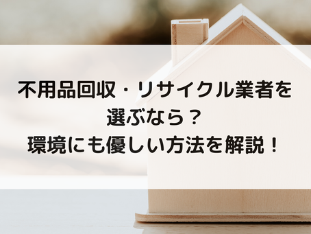 不用品回収・リサイクル業者を選ぶなら?環境にも優しい方法を解説!