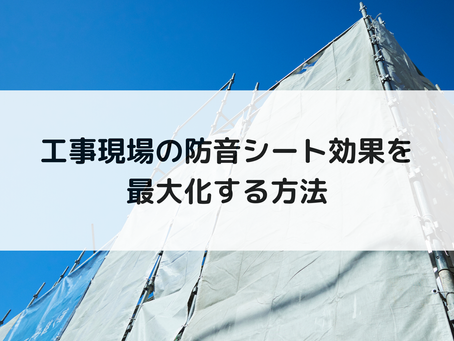 工事現場の防音シート効果を最大化する方法