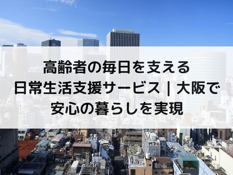 高齢者の毎日を支える日常生活支援サービス|大阪で安心の暮らしを実現