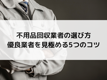 不用品回収業者の選び方|優良業者を見極める5つのコツ