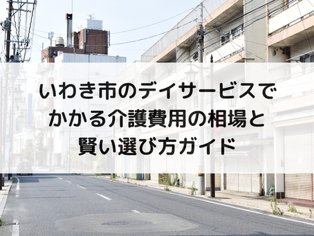 いわき市のデイサービスでかかる介護費用の相場と賢い選び方ガイド