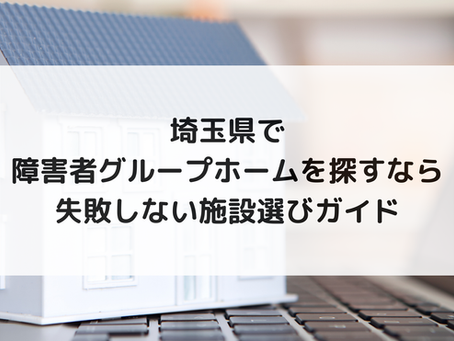 埼玉県で障害者グループホームを探すなら｜失敗しない施設選びガイド