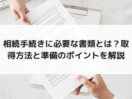 相続手続きに必要な書類とは？取得方法と準備のポイントを解説