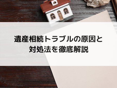 遺産相続トラブルの原因と対処法を徹底解説
