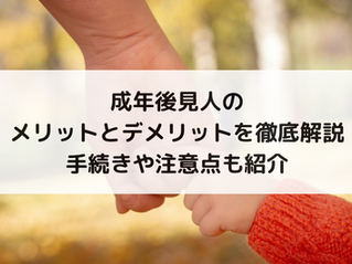 成年後見人のメリットとデメリットを徹底解説｜手続きや注意点も紹介