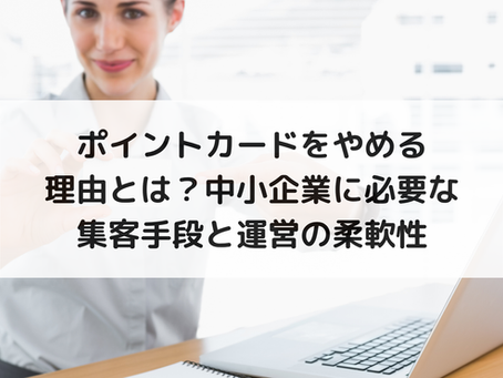 ポイントカードをやめる理由とは?中小企業に必要な集客手段と運営の柔軟性