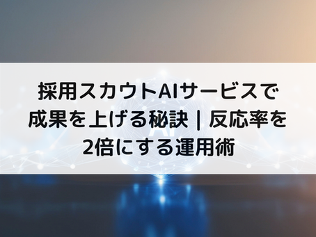 採用スカウトAIサービスで成果を上げる秘訣｜反応率を2倍にする運用術