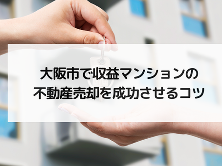 大阪市で収益マンションの不動産売却を成功させるコツ