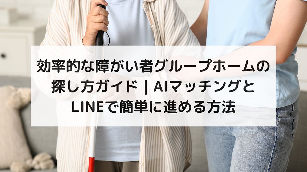 効率的な障がい者グループホームの探し方ガイド｜AIマッチングとLINEで簡単に進める方法