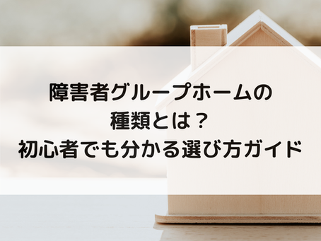 障害者グループホームの種類とは？初心者でも分かる選び方ガイド