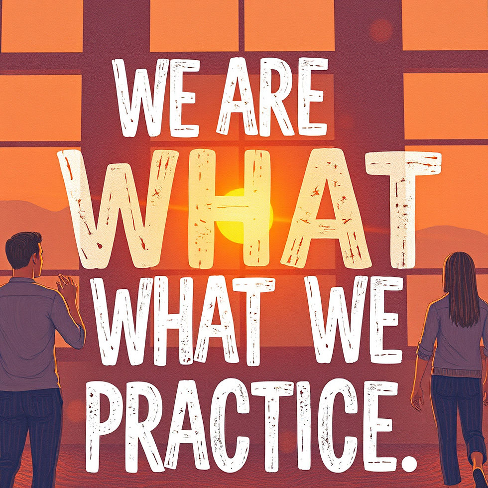 We are what we practice...full stop!