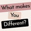 So now I'll ask you the same question my dad asked me: what makes you different?