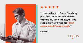 “I reached out to Focus for a blog post and the writer was able to capture my tone. I thought I was reading my own writing! I can't recommend Focus enough.”