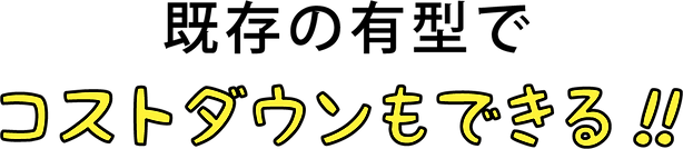 既存の有型でコストダウンもできる