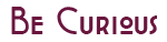 Be Curious