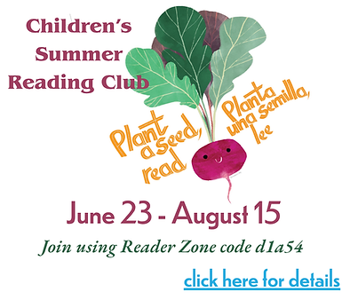 Children's Summer Reading Club: Plant a Seed, Read / Planta una semilla, lee. June 23 - August 15. Join using Reader Zone code d1a54. Click here for details.