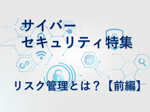 サイバーセキュリティ特集 リスク管理とは?【前編】