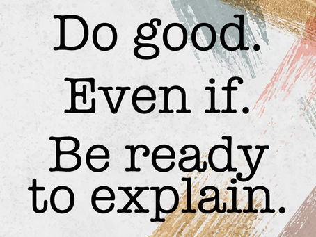 Do good. Even if. Be Ready to Explain.