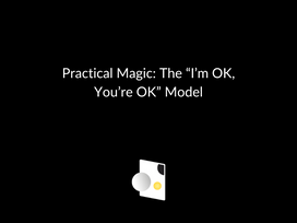 Practical Magic: The “I’m OK, You’re OK” Model
