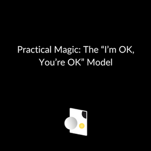 Practical Magic: The “I’m OK, You’re OK” Model