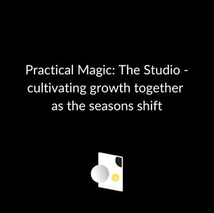 Practical Magic: The Studio - cultivating growth together as the seasons shift