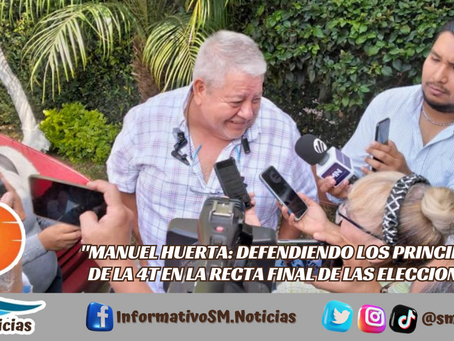 "MANUEL HUERTA: DEFENDIENDO LOS PRINCIPIOS DE LA 4T EN LA RECTA FINAL DE LAS ELECCIONES"