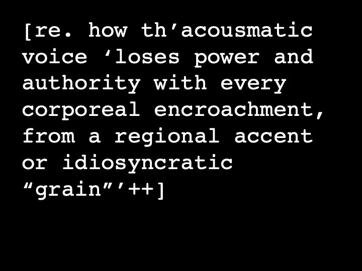 re. how th'acousmatic voice 'loses power and authority with every corporeal encroachment, from a regional accent or idiosyncratic "grain"++'