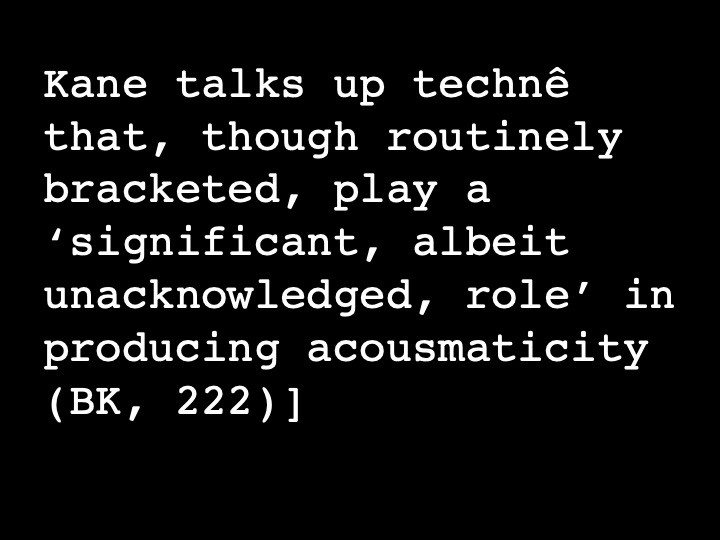 Kane talks up technê that, though routinely bracketed, play a 'significant, albeit unacknowledged, role' in producing acousmaticity (BK, 222)