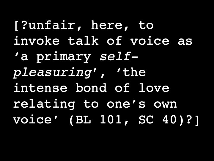 ?unfair, here, to invoke talk of voice as 'a primary, self-pleasuring', 'the intense bond of love relating to one's own voice' (BL 101, SC 40)?