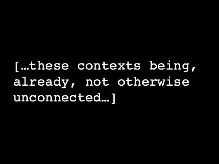 ...these contexts being, already, not otherwise unconnected...
