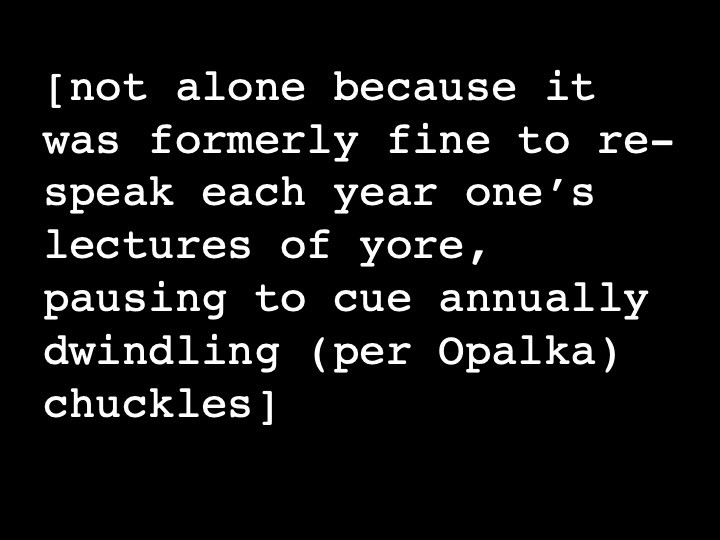 not alone because it was formerly fine to re-speak each year one's lectures of yore, pausing to cue annually dwindling (per Opalka) chuckles