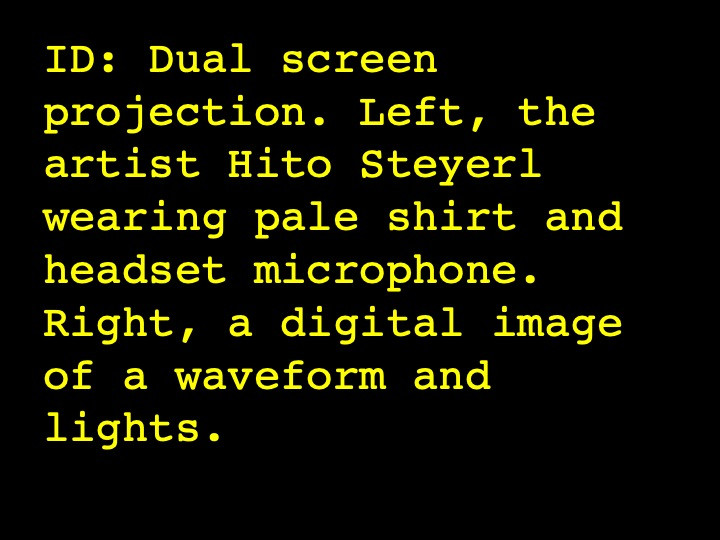 Image Description: Dual screen projection. Left, the artist Hito Steyerl wearing pale shirt and headset microphone. Right, a digital image of a waveform and lights.