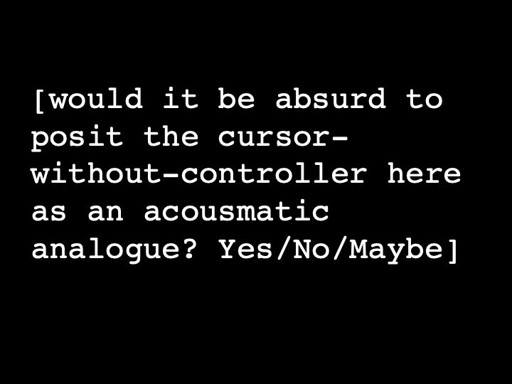 would it be absurd to posit the cursor-without-controller here as an acoustic analogue? Yes/ No? Maybe