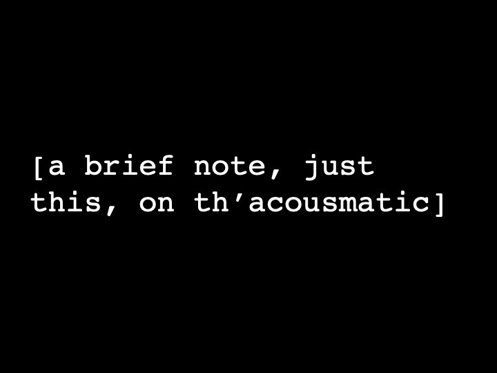 a brief note, just this, on th'acousmatic