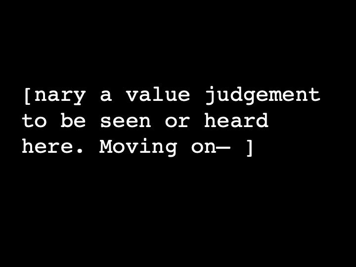 nary a value judgement to be seen or heard here. Moving on—
