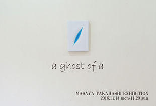 2016 11/14-11/20 MSAYA TAKAHASHI EXHIBITION [a ghost of a]