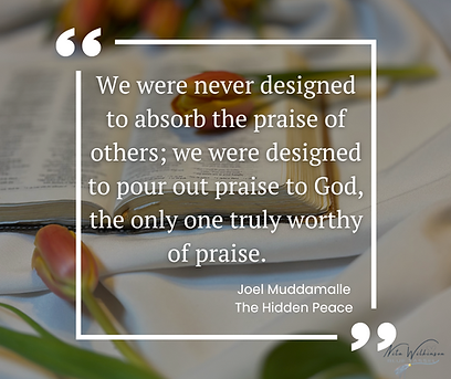 We were never designed to absorb the praise of others; we were designed to pour out praise