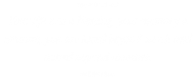 A quote Your life was a blessing, your memory a trasure, you are loved beyond words and missed beyond measure.