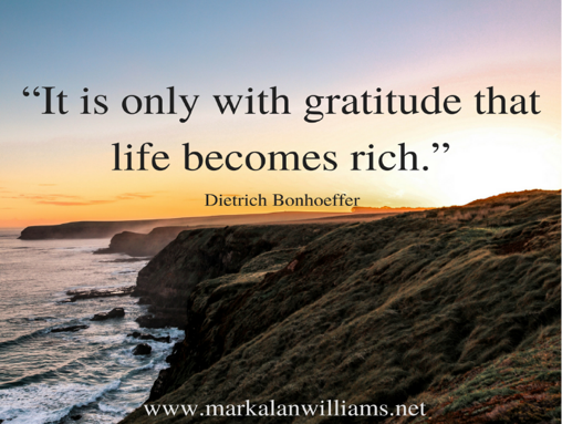 It Is Only With Gratitude That Life Becomes Rich. -Deitrich Bonhoffer