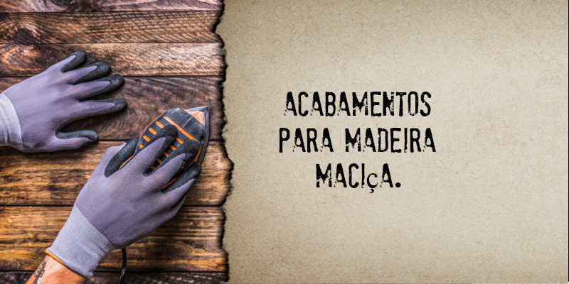 ACABAMENTOS PARA MADEIRA MACIÇA